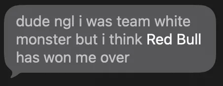 A friend's text: "dude ngl i was team white monster but i think Red Bull has won me over"